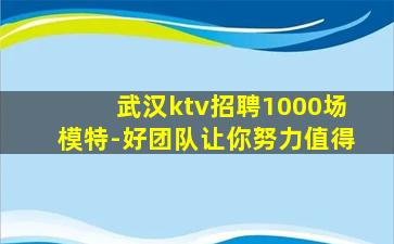 武汉ktv招聘1000场模特-好团队让你努力值得